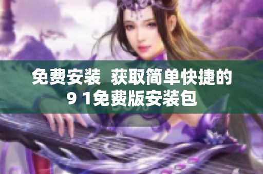 免费安装  获取简单快捷的9 1免费版安装包