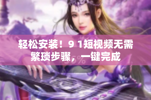 轻松安装！9 1短视频无需繁琐步骤，一键完成