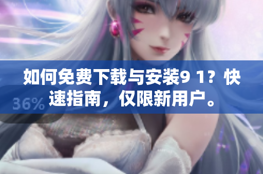 如何免费下载与安装9 1？快速指南，仅限新用户。