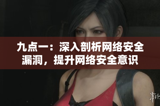 九点一：深入剖析网络安全漏洞，提升网络安全意识