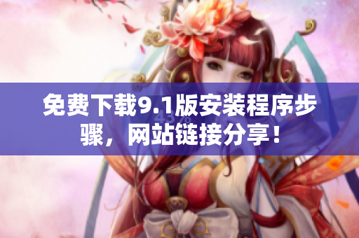 免费下载9.1版安装程序步骤，网站链接分享！