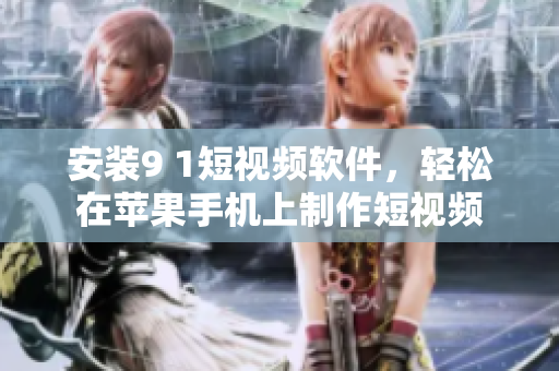 安装9 1短视频软件，轻松在苹果手机上制作短视频