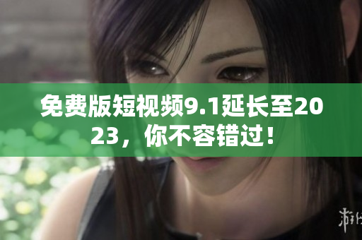 免费版短视频9.1延长至2023，你不容错过！