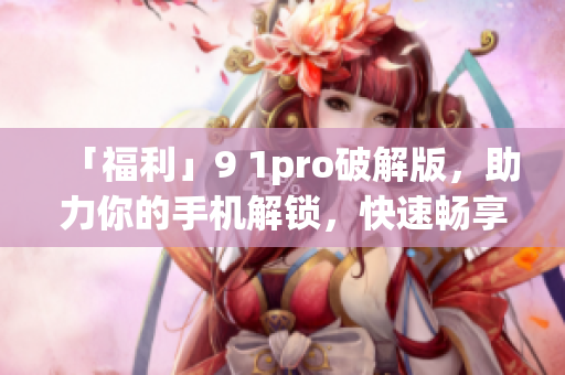 「福利」9 1pro破解版，助力你的手机解锁，快速畅享！