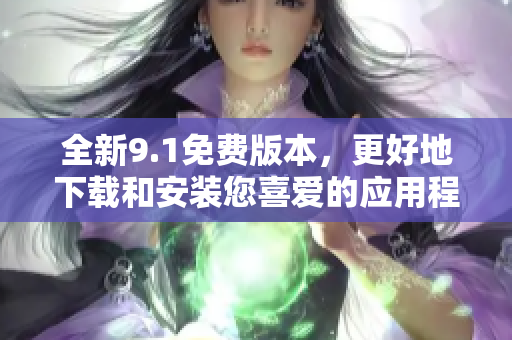 全新9.1免费版本，更好地下载和安装您喜爱的应用程序