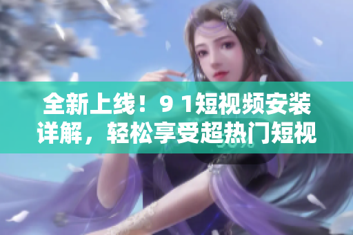 全新上线！9 1短视频安装详解，轻松享受超热门短视频