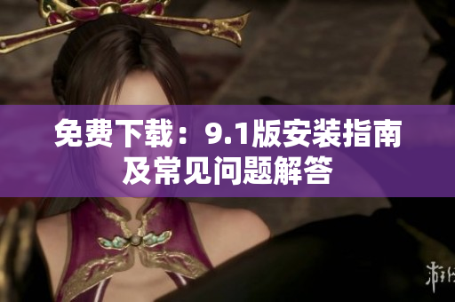 免费下载：9.1版安装指南及常见问题解答