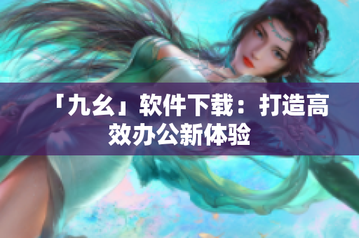 「九幺」软件下载：打造高效办公新体验