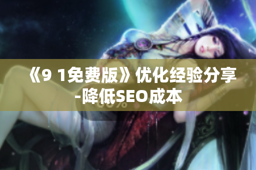 《9 1免费版》优化经验分享-降低SEO成本