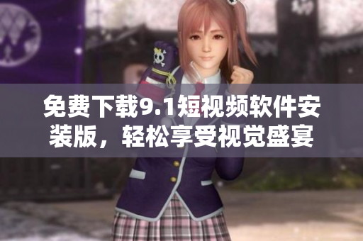 免费下载9.1短视频软件安装版，轻松享受视觉盛宴