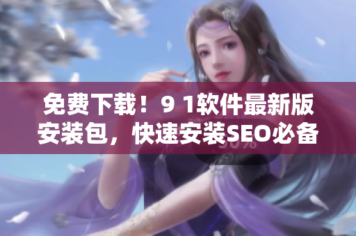 免费下载！9 1软件最新版安装包，快速安装SEO必备工具