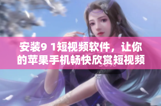安装9 1短视频软件，让你的苹果手机畅快欣赏短视频