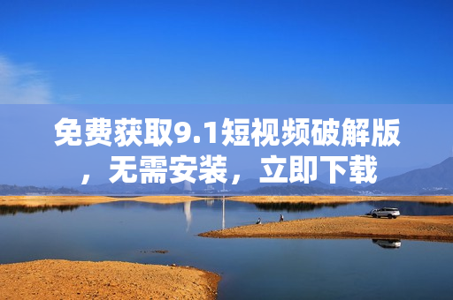 免费获取9.1短视频破解版，无需安装，立即下载