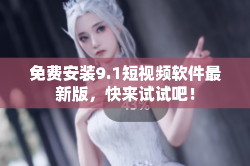 免费安装9.1短视频软件最新版，快来试试吧！