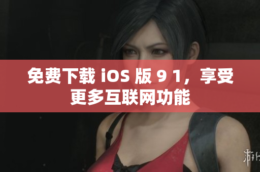免费下载 iOS 版 9 1，享受更多互联网功能