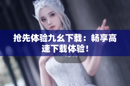 抢先体验九幺下载：畅享高速下载体验！
