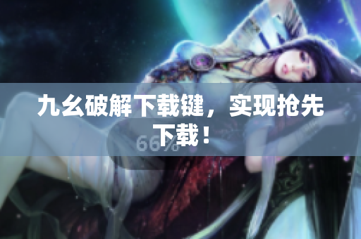 九幺破解下载键，实现抢先下载！