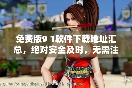 免费版9 1软件下载地址汇总，绝对安全及时，无需注册！