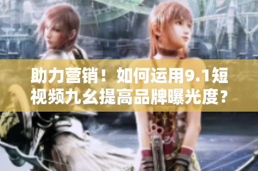 助力营销！如何运用9.1短视频九幺提高品牌曝光度？