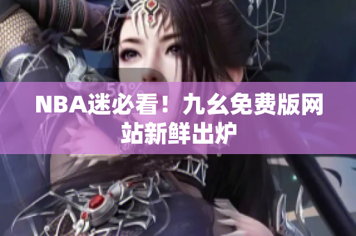 NBA迷必看！九幺免费版网站新鲜出炉