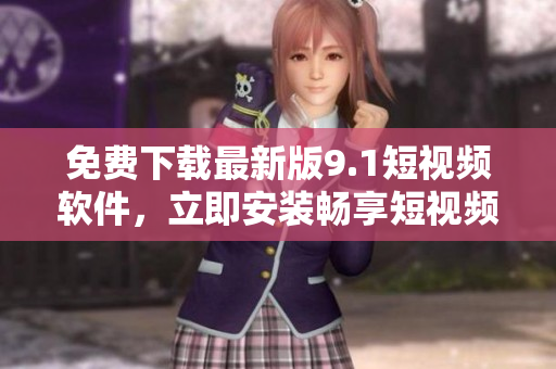 免费下载最新版9.1短视频软件，立即安装畅享短视频时代