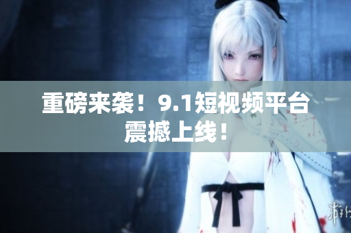 重磅来袭！9.1短视频平台震撼上线！