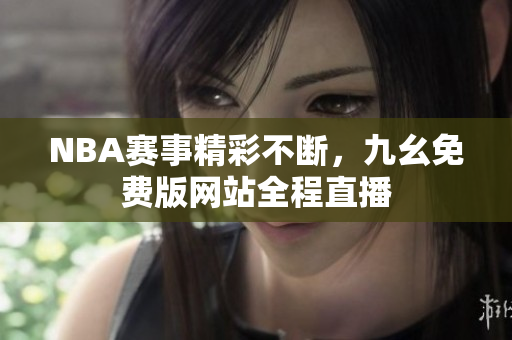 NBA赛事精彩不断，九幺免费版网站全程直播