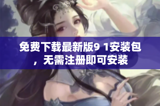 免费下载最新版9 1安装包，无需注册即可安装