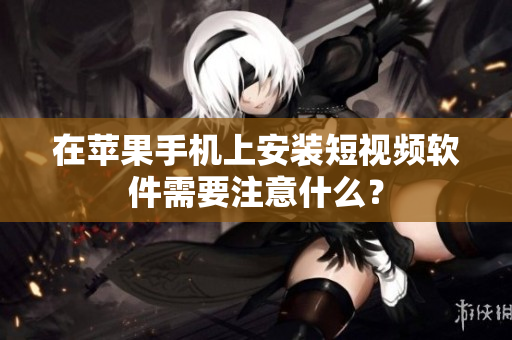 在苹果手机上安装短视频软件需要注意什么？