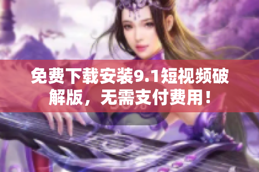 免费下载安装9.1短视频破解版，无需支付费用！