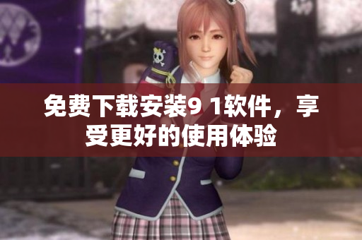 免费下载安装9 1软件，享受更好的使用体验