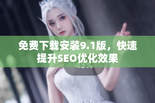 免费下载安装9.1版，快速提升SEO优化效果