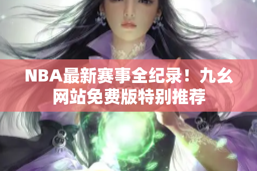 NBA最新赛事全纪录！九幺网站免费版特别推荐
