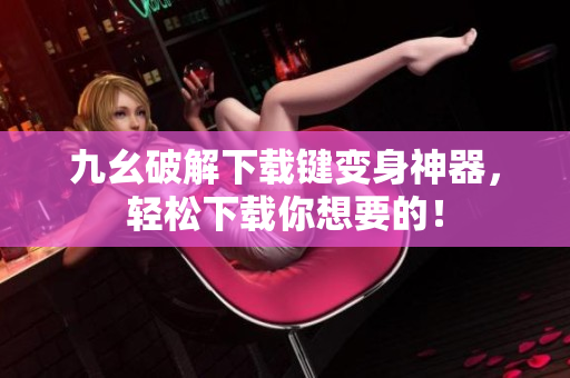 九幺破解下载键变身神器，轻松下载你想要的！