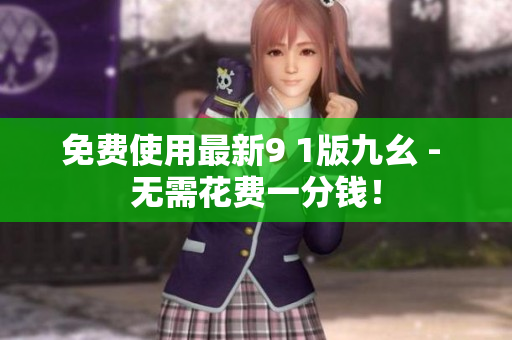 免费使用最新9 1版九幺 - 无需花费一分钱！