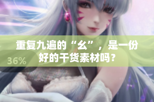 重复九遍的“幺”，是一份好的干货素材吗？