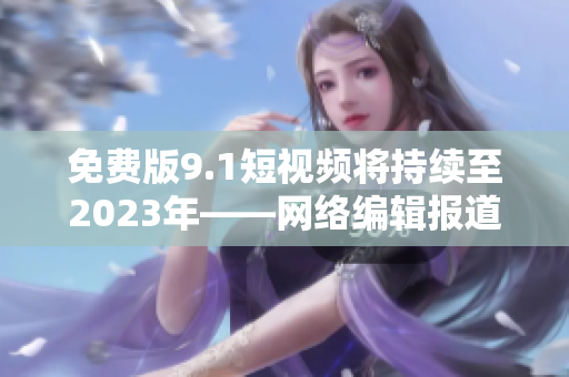 免费版9.1短视频将持续至2023年——网络编辑报道