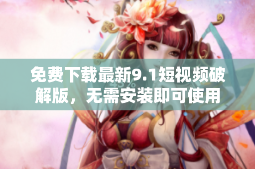 免费下载最新9.1短视频破解版，无需安装即可使用