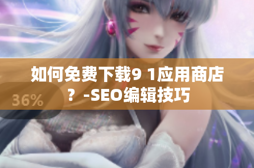 如何免费下载9 1应用商店？-SEO编辑技巧