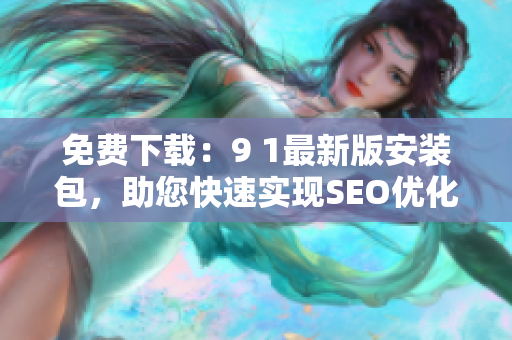免费下载：9 1最新版安装包，助您快速实现SEO优化