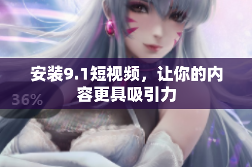 安装9.1短视频，让你的内容更具吸引力