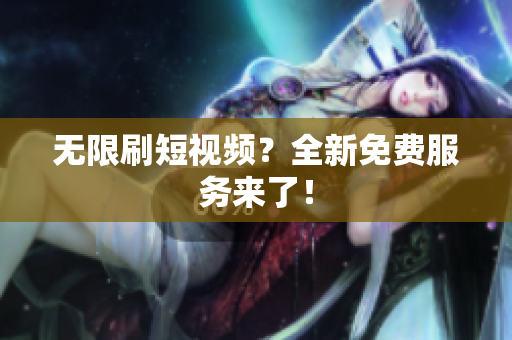 无限刷短视频？全新免费服务来了！