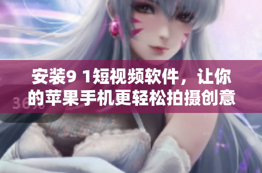 安装9 1短视频软件，让你的苹果手机更轻松拍摄创意短视频