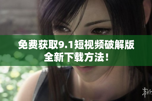 免费获取9.1短视频破解版全新下载方法！