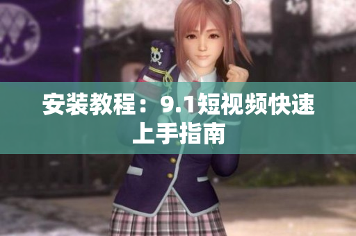 安装教程：9.1短视频快速上手指南