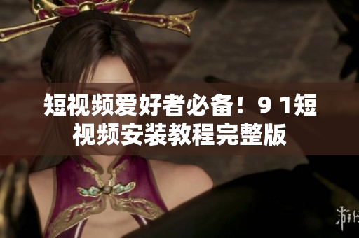 短视频爱好者必备！9 1短视频安装教程完整版