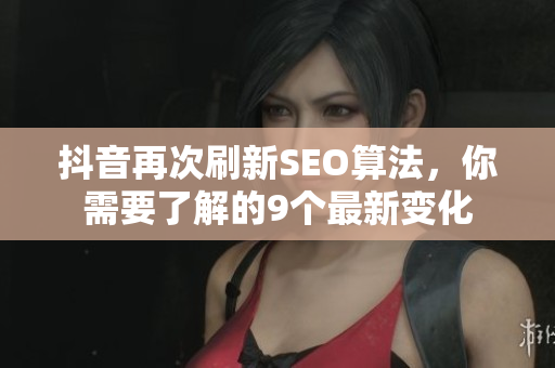 抖音再次刷新SEO算法，你需要了解的9个最新变化