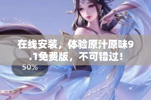 在线安装，体验原汁原味9.1免费版，不可错过！