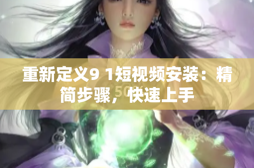 重新定义9 1短视频安装：精简步骤，快速上手