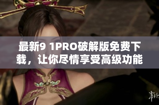 最新9 1PRO破解版免费下载，让你尽情享受高级功能
